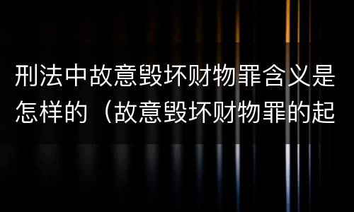 刑法中故意毁坏财物罪含义是怎样的（故意毁坏财物罪的起刑点）