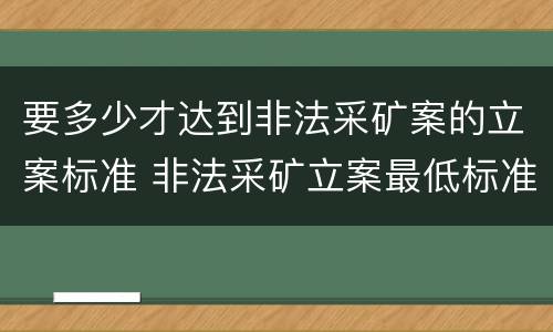 要多少才达到非法采矿案的立案标准 非法采矿立案最低标准