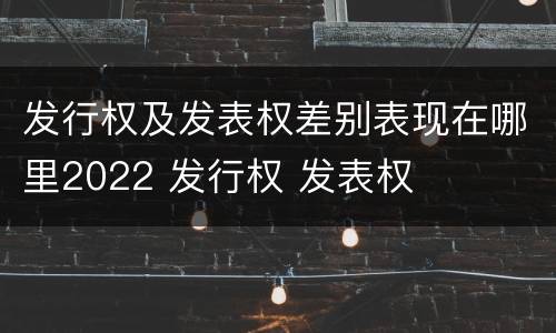 发行权及发表权差别表现在哪里2022 发行权 发表权