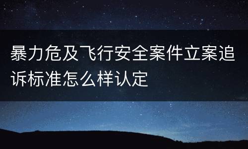 暴力危及飞行安全案件立案追诉标准怎么样认定