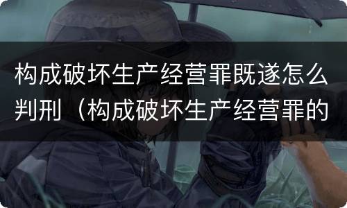 构成破坏生产经营罪既遂怎么判刑（构成破坏生产经营罪的要素）