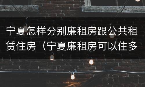 宁夏怎样分别廉租房跟公共租赁住房（宁夏廉租房可以住多久）