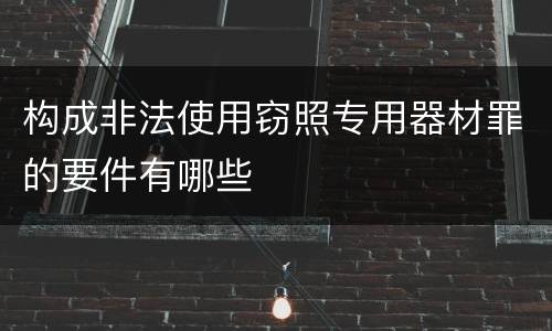 构成非法使用窃照专用器材罪的要件有哪些