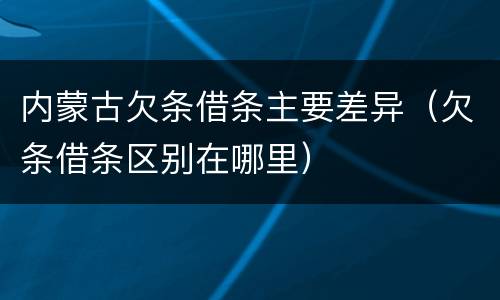 内蒙古欠条借条主要差异（欠条借条区别在哪里）