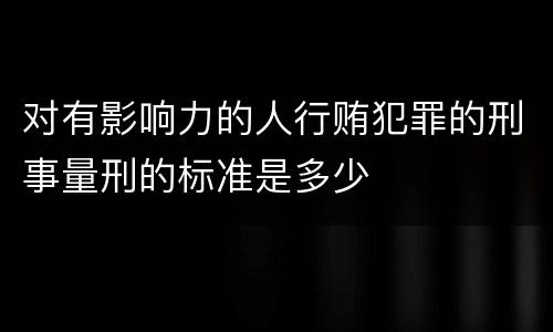 对有影响力的人行贿犯罪的刑事量刑的标准是多少