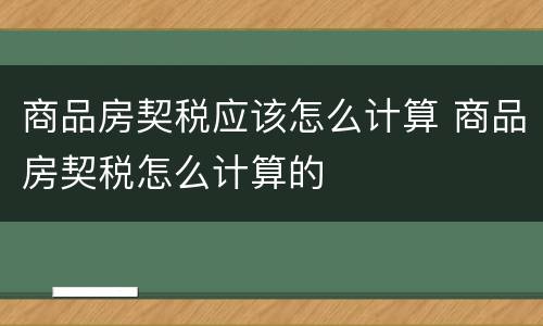 商品房契税应该怎么计算 商品房契税怎么计算的