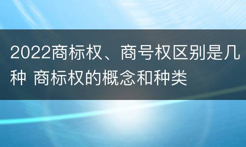 2022商标权、商号权区别是几种 商标权的概念和种类