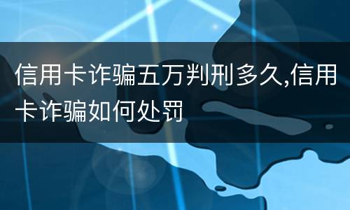 信用卡诈骗五万判刑多久,信用卡诈骗如何处罚