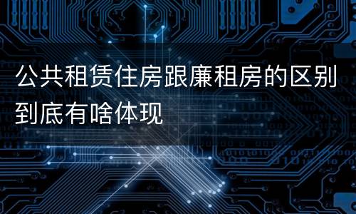 公共租赁住房跟廉租房的区别到底有啥体现