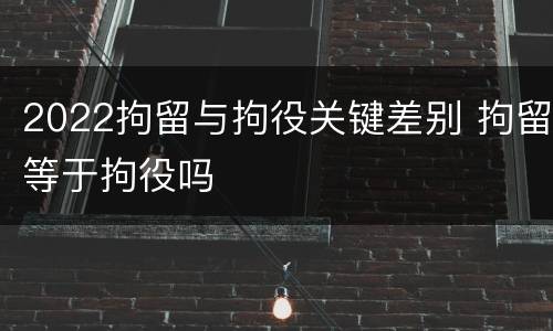 2022拘留与拘役关键差别 拘留等于拘役吗