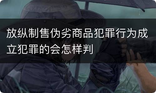 放纵制售伪劣商品犯罪行为成立犯罪的会怎样判