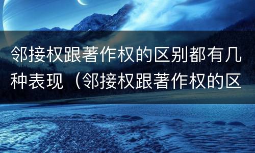 邻接权跟著作权的区别都有几种表现（邻接权跟著作权的区别都有几种表现手法）