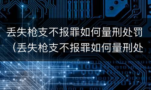 丢失枪支不报罪如何量刑处罚（丢失枪支不报罪如何量刑处罚案例）