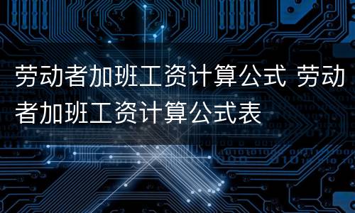 劳动者加班工资计算公式 劳动者加班工资计算公式表