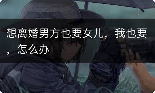 想离婚男方也要女儿，我也要，怎么办