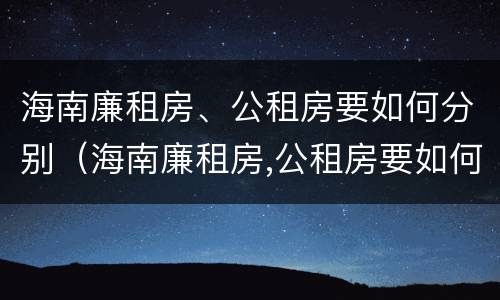海南廉租房、公租房要如何分别（海南廉租房,公租房要如何分别购买）