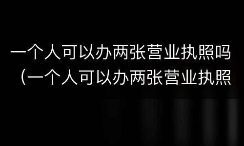 一个人可以办两张营业执照吗（一个人可以办两张营业执照吗农村）