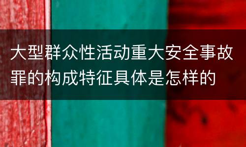 大型群众性活动重大安全事故罪的构成特征具体是怎样的