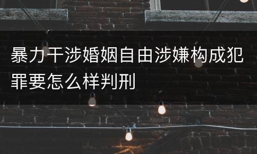 暴力干涉婚姻自由涉嫌构成犯罪要怎么样判刑