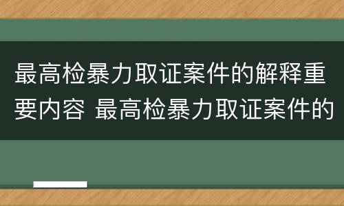 最高检暴力取证案件的解释重要内容 最高检暴力取证案件的解释重要内容是