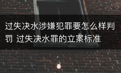过失决水涉嫌犯罪要怎么样判罚 过失决水罪的立案标准