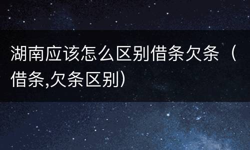湖南应该怎么区别借条欠条（借条,欠条区别）