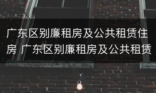 广东区别廉租房及公共租赁住房 广东区别廉租房及公共租赁住房是什么