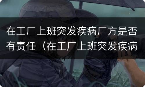 在工厂上班突发疾病厂方是否有责任（在工厂上班突发疾病厂方是否有责任赔偿）