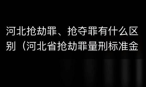 河北抢劫罪、抢夺罪有什么区别（河北省抢劫罪量刑标准金额）
