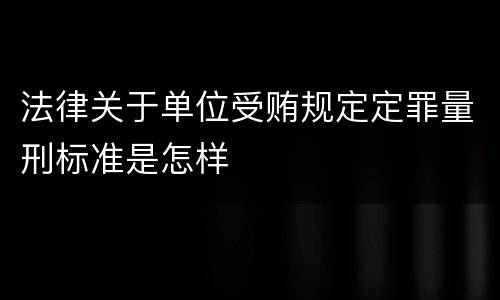 法律关于单位受贿规定定罪量刑标准是怎样
