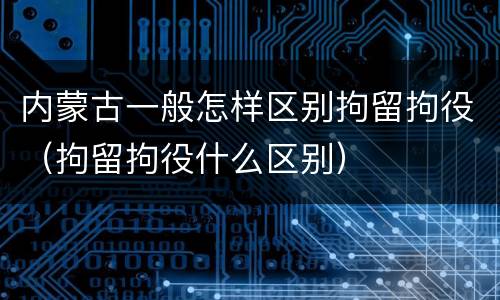 内蒙古一般怎样区别拘留拘役（拘留拘役什么区别）
