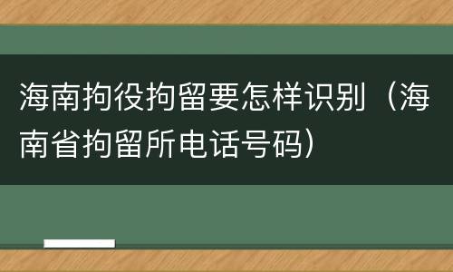 海南拘役拘留要怎样识别（海南省拘留所电话号码）