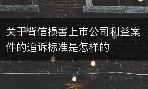 关于背信损害上市公司利益案件的追诉标准是怎样的