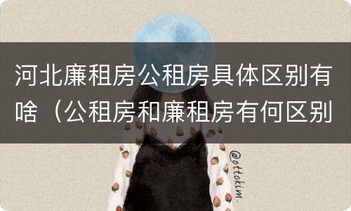 河北廉租房公租房具体区别有啥（公租房和廉租房有何区别）