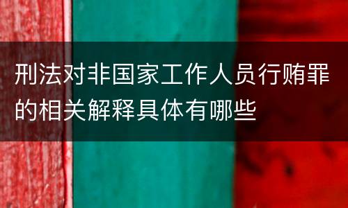 刑法对非国家工作人员行贿罪的相关解释具体有哪些
