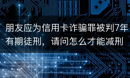 朋友应为信用卡诈骗罪被判7年有期徒刑,请问怎么才能减刑? 刑满释放后,欠银行的钱