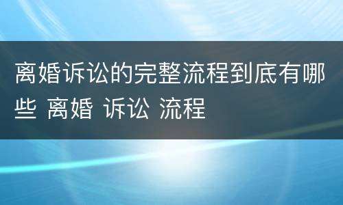 离婚诉讼的完整流程到底有哪些 离婚 诉讼 流程