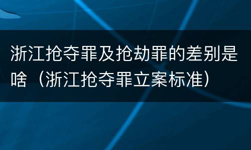浙江抢夺罪及抢劫罪的差别是啥（浙江抢夺罪立案标准）