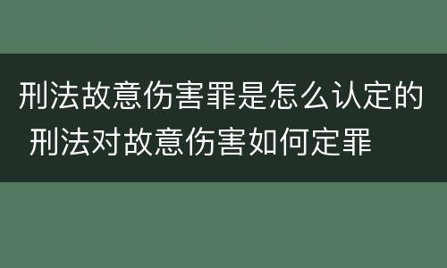 刑法故意伤害罪是怎么认定的 刑法对故意伤害如何定罪