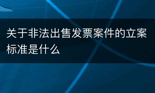 关于非法出售发票案件的立案标准是什么