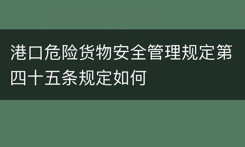 港口危险货物安全管理规定第四十五条规定如何