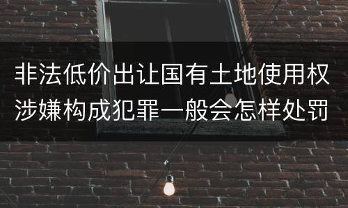非法低价出让国有土地使用权涉嫌构成犯罪一般会怎样处罚