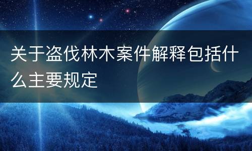 关于盗伐林木案件解释包括什么主要规定
