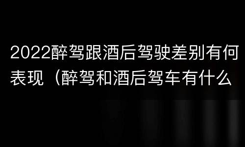 2022醉驾跟酒后驾驶差别有何表现（醉驾和酒后驾车有什么区别）