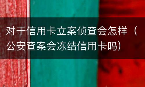 对于信用卡立案侦查会怎样（公安查案会冻结信用卡吗）