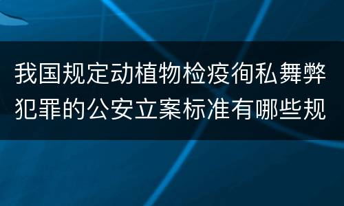 我国规定动植物检疫徇私舞弊犯罪的公安立案标准有哪些规定