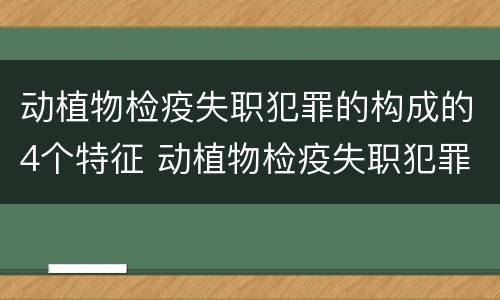 动植物检疫失职犯罪的构成的4个特征 动植物检疫失职犯罪的构成的4个特征是什么
