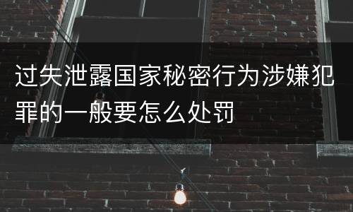 过失泄露国家秘密行为涉嫌犯罪的一般要怎么处罚