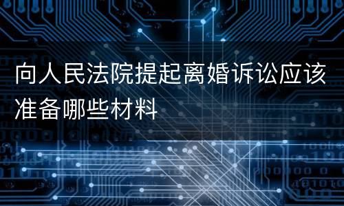 向人民法院提起离婚诉讼应该准备哪些材料