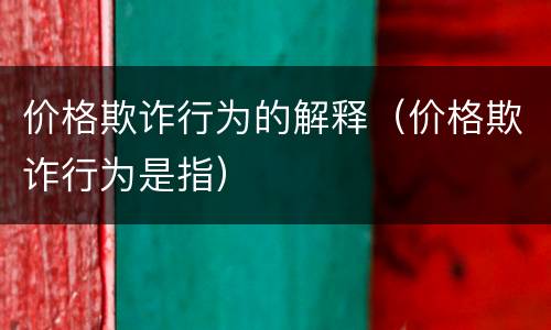 价格欺诈行为的解释（价格欺诈行为是指）